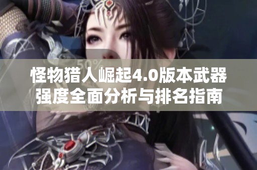 怪物猎人崛起4.0版本武器强度全面分析与排名指南