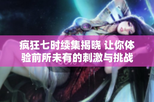 疯狂七时续集揭晓 让你体验前所未有的刺激与挑战