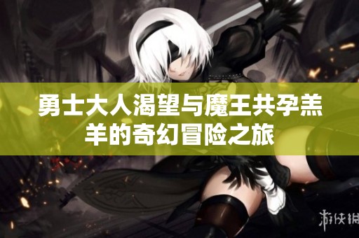 勇士大人渴望与魔王共孕羔羊的奇幻冒险之旅