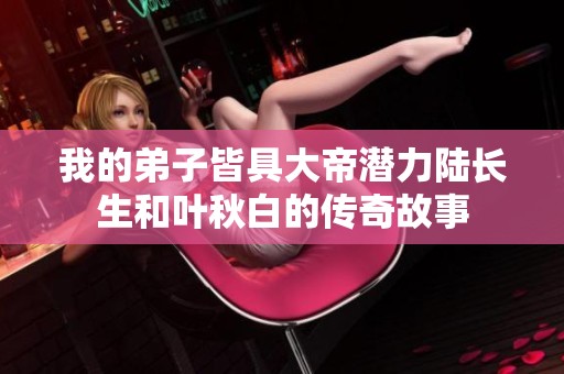 我的弟子皆具大帝潜力陆长生和叶秋白的传奇故事