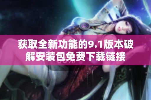 获取全新功能的9.1版本破解安装包免费下载链接