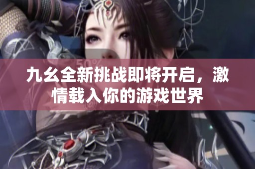 九幺全新挑战即将开启，激情载入你的游戏世界
