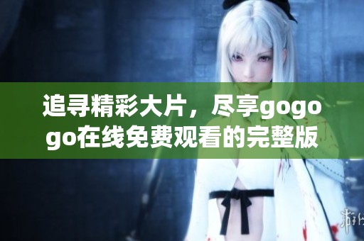 追寻精彩大片，尽享gogogo在线免费观看的完整版视频体验