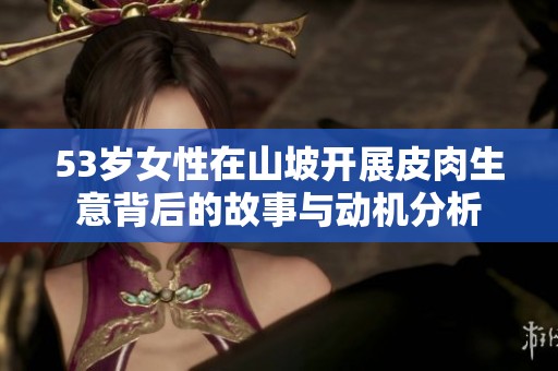 53岁女性在山坡开展皮肉生意背后的故事与动机分析