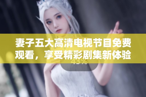 妻子五大高清电视节目免费观看，享受精彩剧集新体验