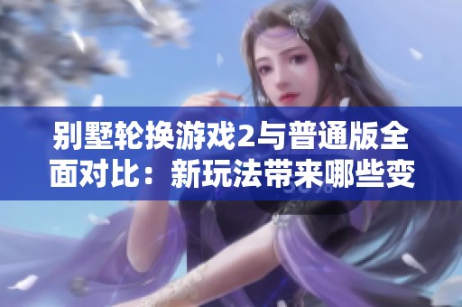 别墅轮换游戏2与普通版全面对比：新玩法带来哪些变化