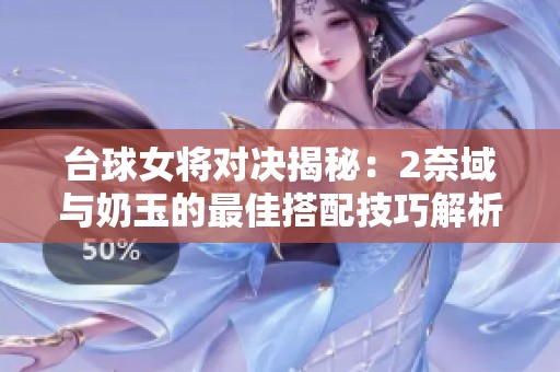 台球女将对决揭秘：2奈域与奶玉的最佳搭配技巧解析
