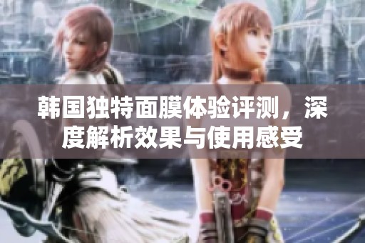 韩国独特面膜体验评测，深度解析效果与使用感受