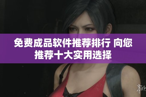 免费成品软件推荐排行 向您推荐十大实用选择