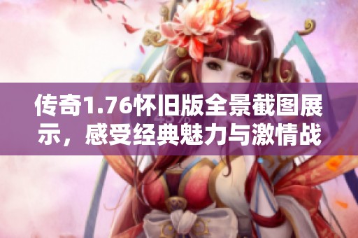 传奇1.76怀旧版全景截图展示，感受经典魅力与激情战斗