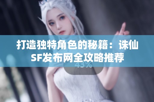 打造独特角色的秘籍：诛仙SF发布网全攻略推荐