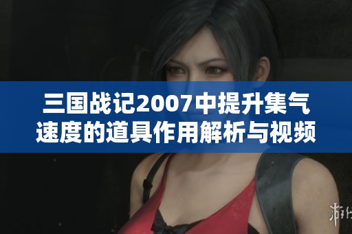 三国战记2007中提升集气速度的道具作用解析与视频分享