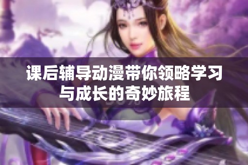 课后辅导动漫带你领略学习与成长的奇妙旅程
