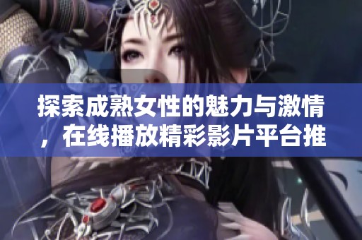 探索成熟女性的魅力与激情，在线播放精彩影片平台推荐
