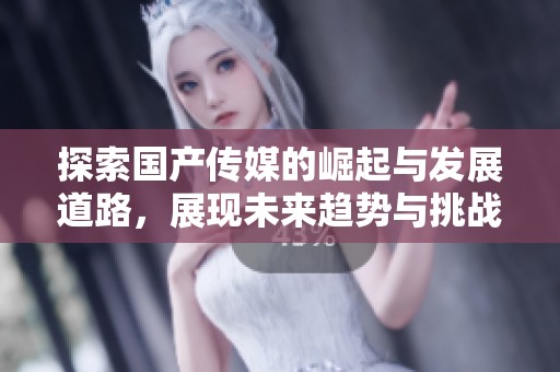 探索国产传媒的崛起与发展道路，展现未来趋势与挑战