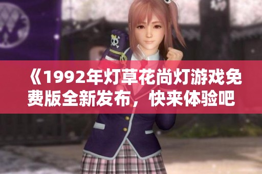 《1992年灯草花尚灯游戏免费版全新发布，快来体验吧》