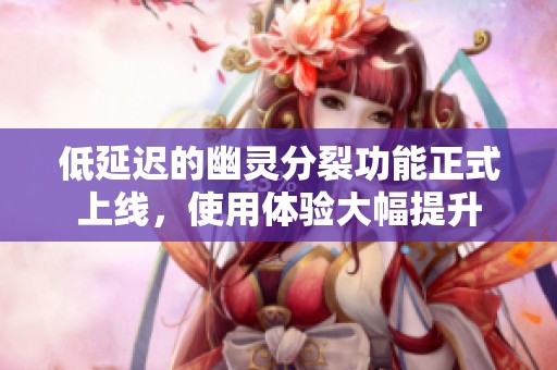 低延迟的幽灵分裂功能正式上线，使用体验大幅提升