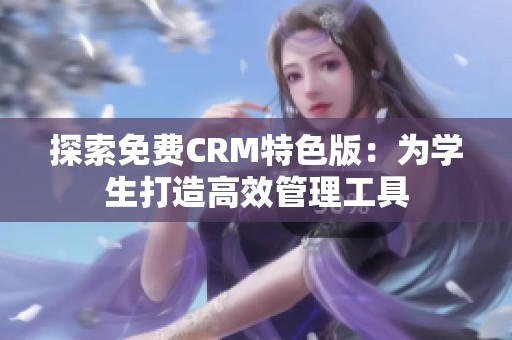 探索免费CRM特色版：为学生打造高效管理工具
