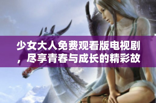 少女大人免费观看版电视剧，尽享青春与成长的精彩故事