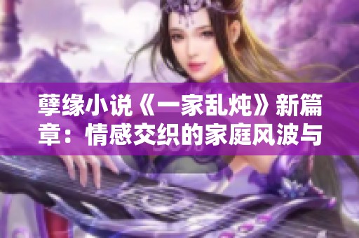 孽缘小说《一家乱炖》新篇章：情感交织的家庭风波与纷争
