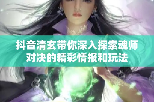 抖音清玄带你深入探索魂师对决的精彩情报和玩法