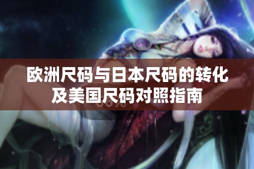 欧洲尺码与日本尺码的转化及美国尺码对照指南