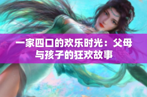 一家四口的欢乐时光：父母与孩子的狂欢故事