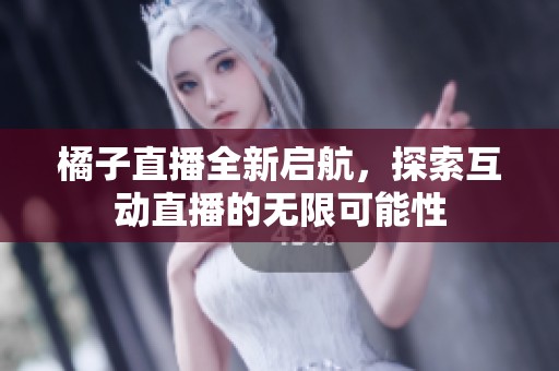 橘子直播全新启航，探索互动直播的无限可能性