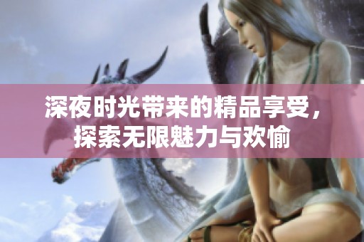 深夜时光带来的精品享受，探索无限魅力与欢愉