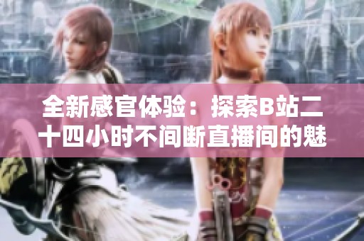 全新感官体验：探索B站二十四小时不间断直播间的魅力