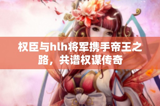 权臣与hlh将军携手帝王之路，共谱权谋传奇