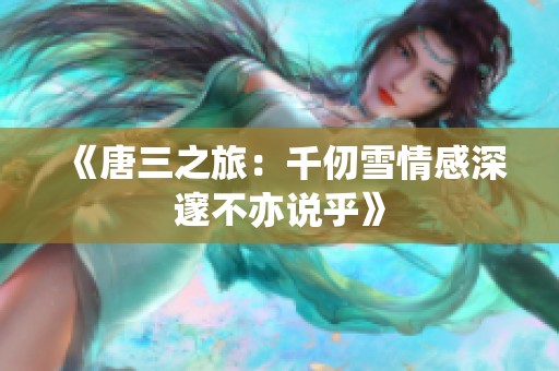 《唐三之旅：千仞雪情感深邃不亦说乎》