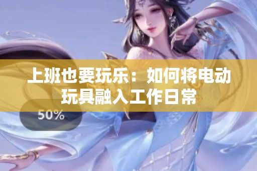 上班也要玩乐：如何将电动玩具融入工作日常