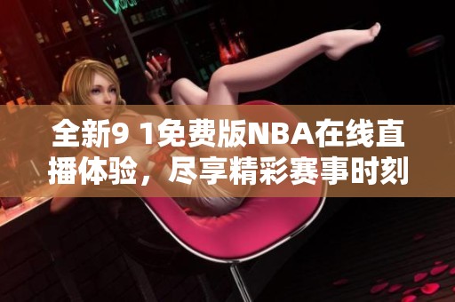 全新9 1免费版NBA在线直播体验，尽享精彩赛事时刻