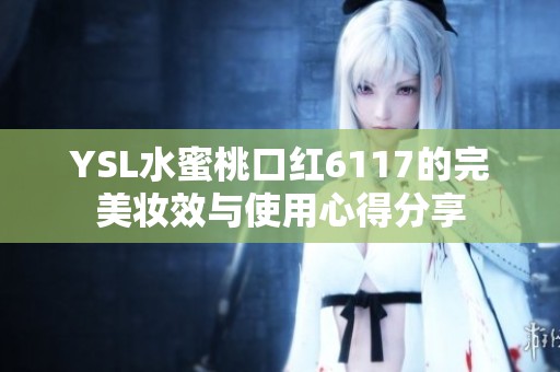 YSL水蜜桃口红6117的完美妆效与使用心得分享