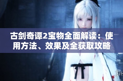 古剑奇谭2宝物全面解读：使用方法、效果及全获取攻略解析