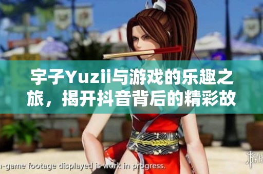 宇子Yuzii与游戏的乐趣之旅，揭开抖音背后的精彩故事