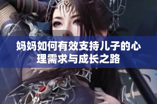 妈妈如何有效支持儿子的心理需求与成长之路