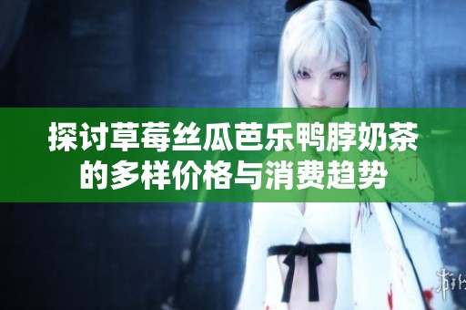 探讨草莓丝瓜芭乐鸭脖奶茶的多样价格与消费趋势