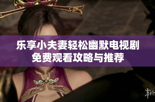乐享小夫妻轻松幽默电视剧免费观看攻略与推荐
