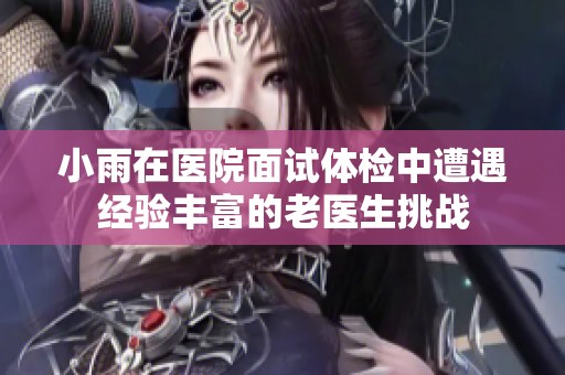 小雨在医院面试体检中遭遇经验丰富的老医生挑战