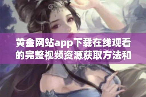 黄金网站app下载在线观看的完整视频资源获取方法和指南