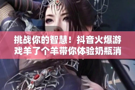 挑战你的智慧！抖音火爆游戏羊了个羊带你体验奶瓶消失术