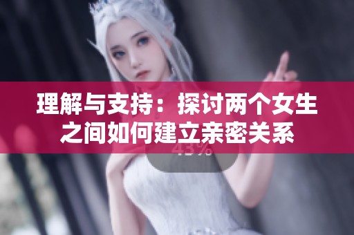 理解与支持：探讨两个女生之间如何建立亲密关系