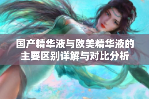 国产精华液与欧美精华液的主要区别详解与对比分析