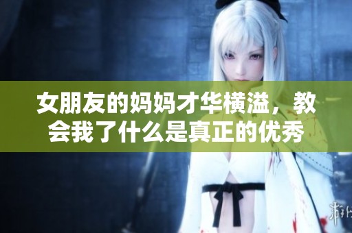 女朋友的妈妈才华横溢，教会我了什么是真正的优秀