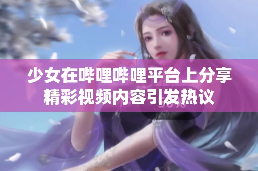 少女在哔哩哔哩平台上分享精彩视频内容引发热议