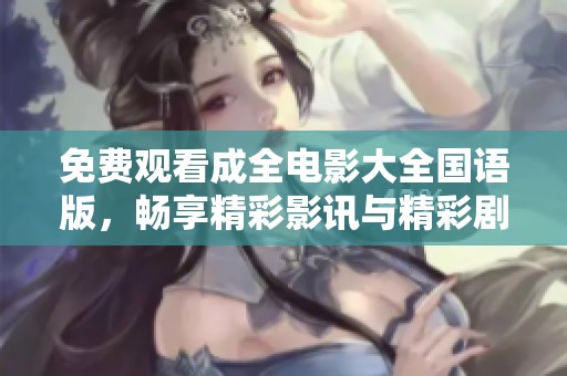 免费观看成全电影大全国语版，畅享精彩影讯与精彩剧情