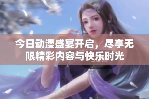 今日动漫盛宴开启，尽享无限精彩内容与快乐时光