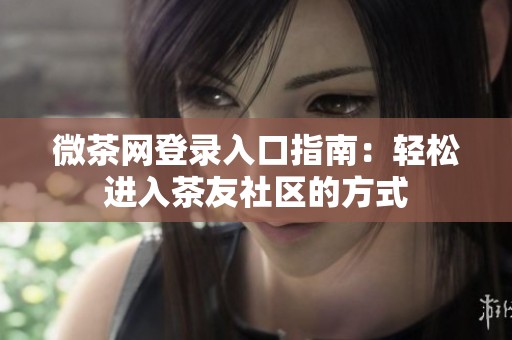 微茶网登录入口指南：轻松进入茶友社区的方式